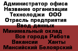 Администратор офиса › Название организации ­ Технолоджи, ООО › Отрасль предприятия ­ Ввод данных › Минимальный оклад ­ 19 000 - Все города Работа » Вакансии   . Ханты-Мансийский,Белоярский г.